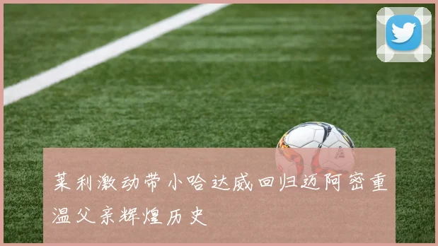 莱利激动带小哈达威回归迈阿密重温父亲辉煌历史