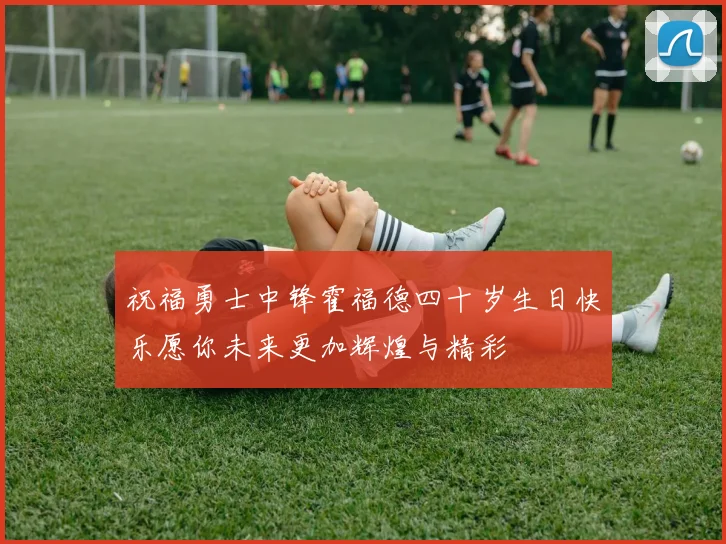祝福勇士中锋霍福德四十岁生日快乐愿你未来更加辉煌与精彩