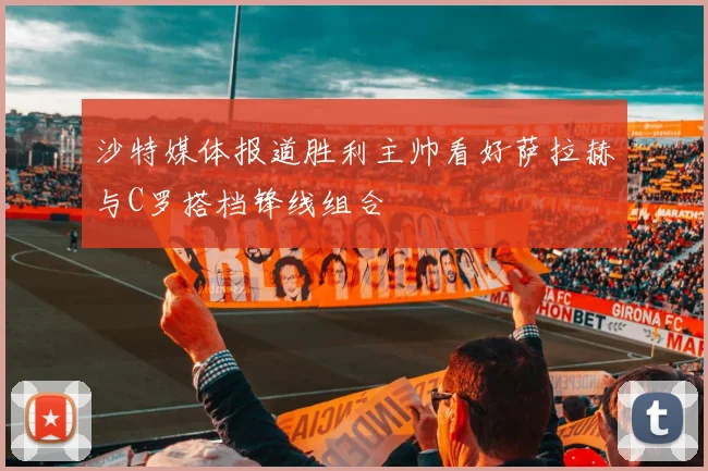 沙特媒体报道胜利主帅看好萨拉赫与C罗搭档锋线组合