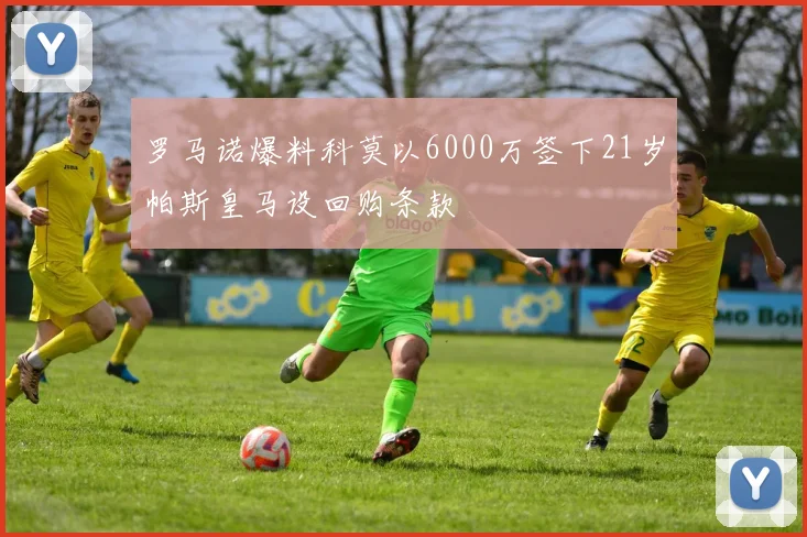 罗马诺爆料科莫以6000万签下21岁帕斯皇马设回购条款