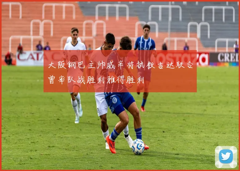 大阪钢巴主帅威辛将执教吉达联合曾率队战胜利雅得胜利