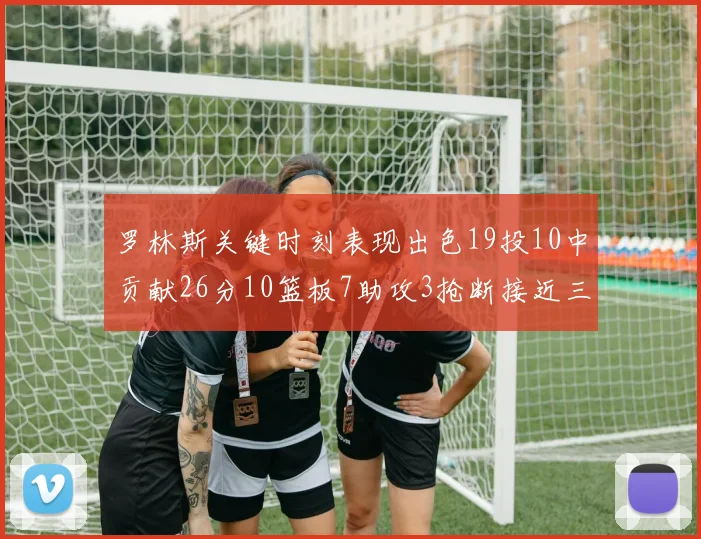 罗林斯关键时刻表现出色19投10中贡献26分10篮板7助攻3抢断接近三双
