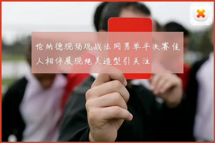 伦纳德现场观战法网男单半决赛佳人相伴展现绝美造型引关注