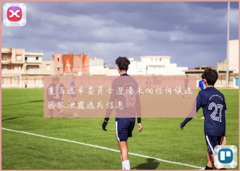 皇马选举委员会澄清未向任何候选团队泄露选民信息