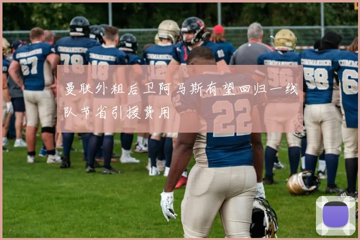 曼联外租后卫阿马斯有望回归一线队节省引援费用