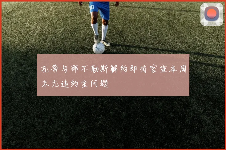 孔蒂与那不勒斯解约即将官宣本周末无违约金问题