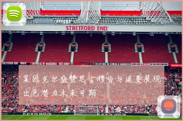 莱因克尔盛赞恩古穆哈与道曼展现出色潜力未来可期