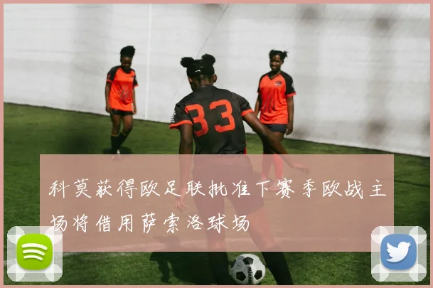 科莫获得欧足联批准下赛季欧战主场将借用萨索洛球场