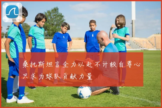 桑托斯坦言全力以赴不计较自尊心只求为球队贡献力量