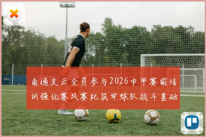南通支云全员参与2026中甲赛前培训强化赛风赛纪筑牢球队战斗基础