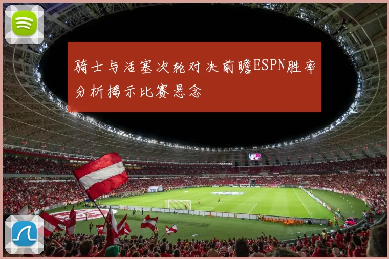 骑士与活塞次轮对决前瞻ESPN胜率分析揭示比赛悬念