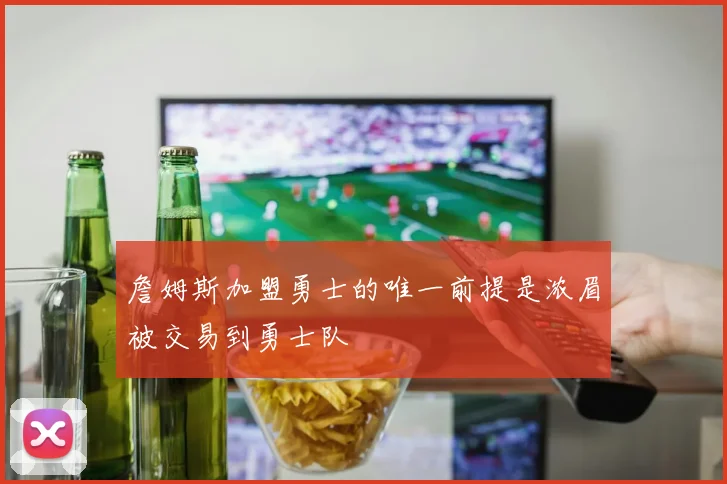 詹姆斯加盟勇士的唯一前提是浓眉被交易到勇士队