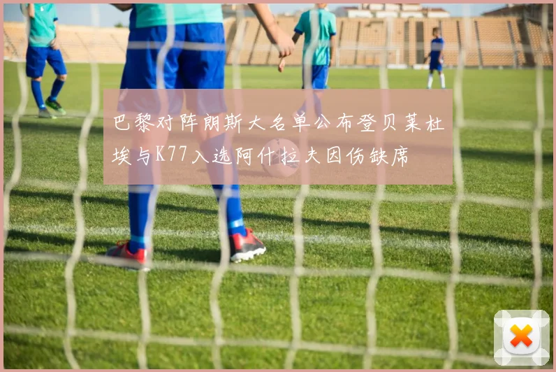 巴黎对阵朗斯大名单公布登贝莱杜埃与K77入选阿什拉夫因伤缺席