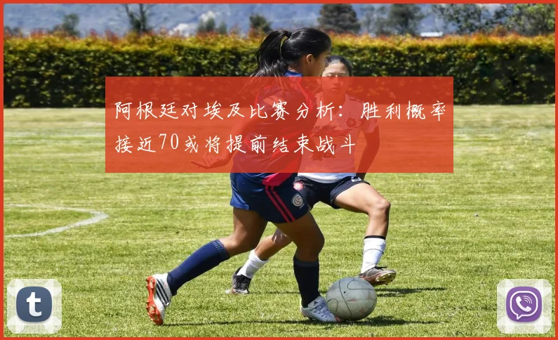 阿根廷对埃及比赛分析：胜利概率接近70或将提前结束战斗