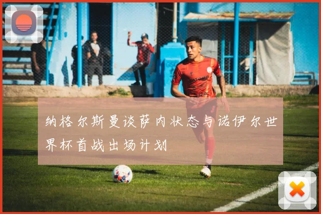 纳格尔斯曼谈萨内状态与诺伊尔世界杯首战出场计划