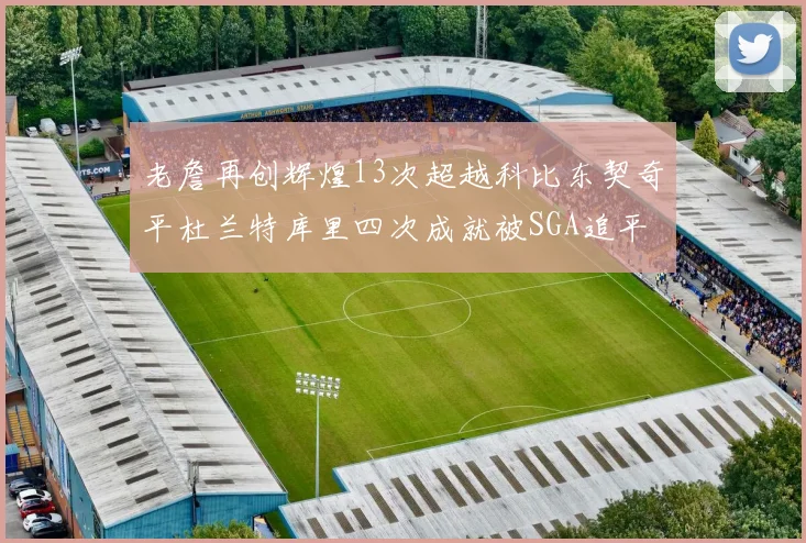 老詹再创辉煌13次超越科比东契奇平杜兰特库里四次成就被SGA追平