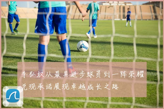 李弘权从最具进步球员到一阵荣耀兑现承诺展现卓越成长之路
